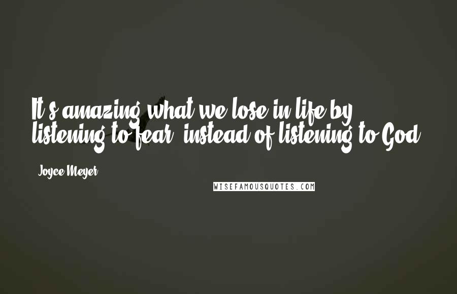 Joyce Meyer Quotes: It's amazing what we lose in life by listening to fear, instead of listening to God.