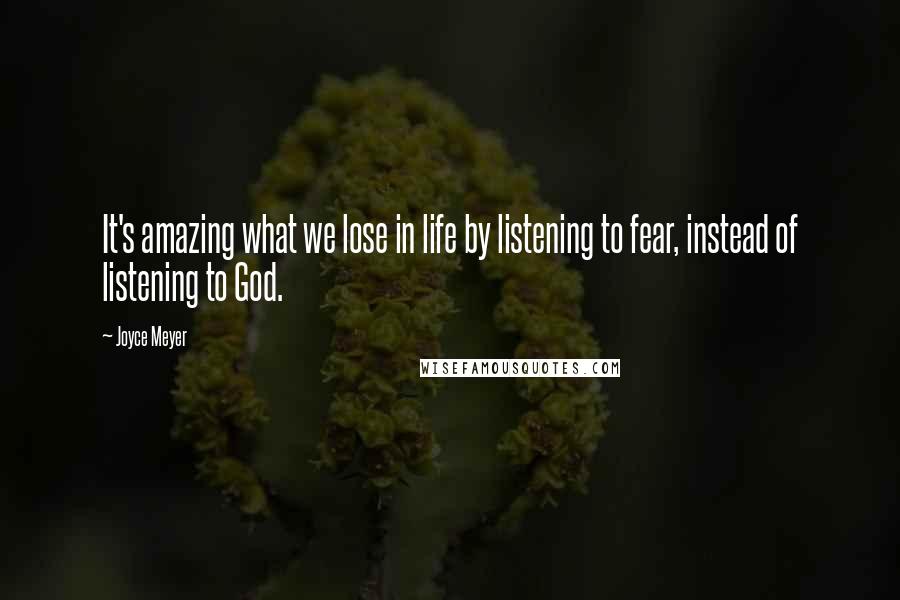 Joyce Meyer Quotes: It's amazing what we lose in life by listening to fear, instead of listening to God.