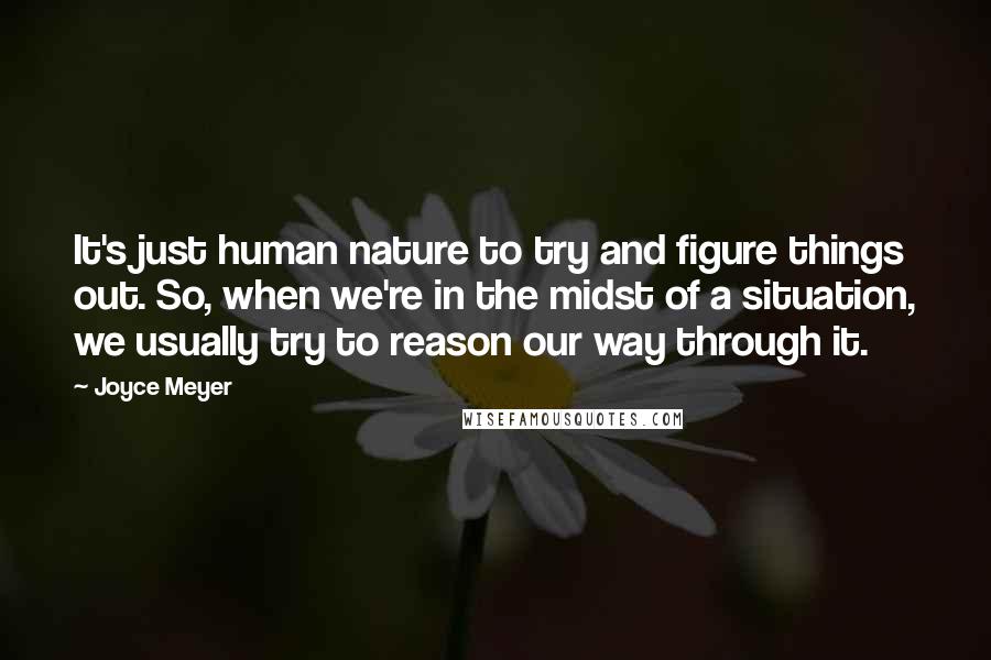 Joyce Meyer Quotes: It's just human nature to try and figure things out. So, when we're in the midst of a situation, we usually try to reason our way through it.