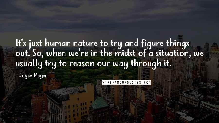 Joyce Meyer Quotes: It's just human nature to try and figure things out. So, when we're in the midst of a situation, we usually try to reason our way through it.