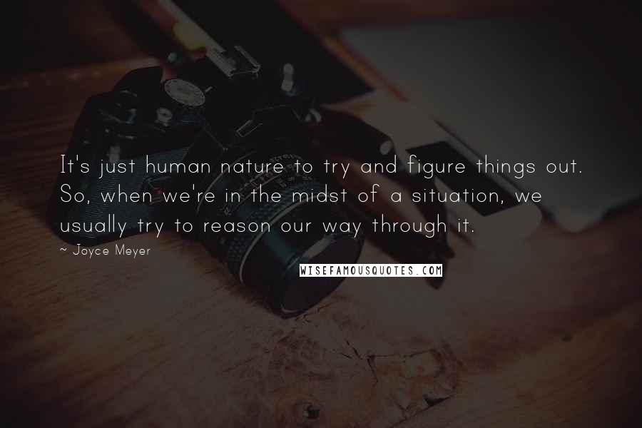 Joyce Meyer Quotes: It's just human nature to try and figure things out. So, when we're in the midst of a situation, we usually try to reason our way through it.