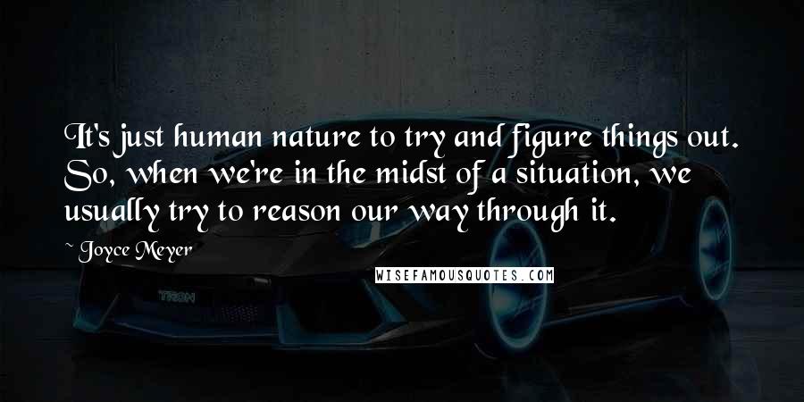 Joyce Meyer Quotes: It's just human nature to try and figure things out. So, when we're in the midst of a situation, we usually try to reason our way through it.