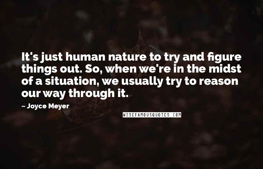 Joyce Meyer Quotes: It's just human nature to try and figure things out. So, when we're in the midst of a situation, we usually try to reason our way through it.