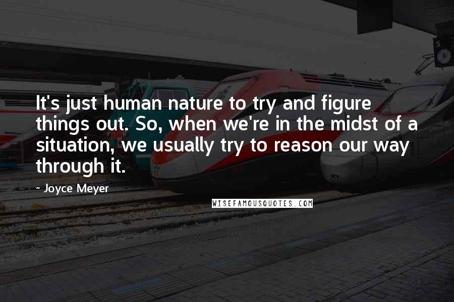Joyce Meyer Quotes: It's just human nature to try and figure things out. So, when we're in the midst of a situation, we usually try to reason our way through it.