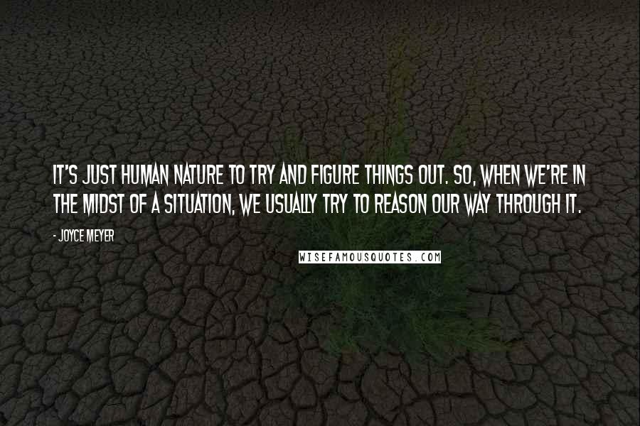 Joyce Meyer Quotes: It's just human nature to try and figure things out. So, when we're in the midst of a situation, we usually try to reason our way through it.