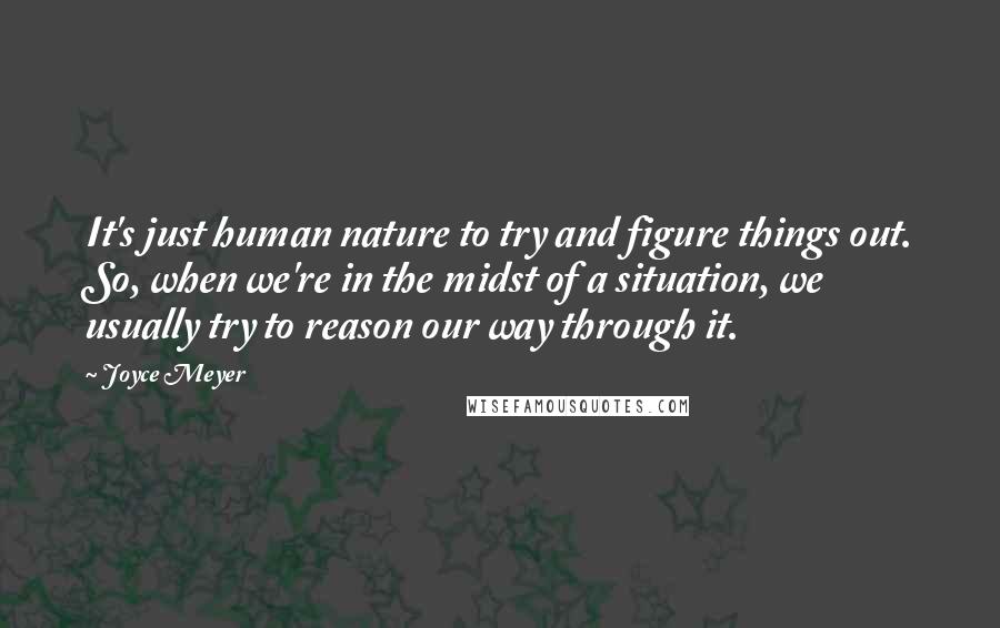 Joyce Meyer Quotes: It's just human nature to try and figure things out. So, when we're in the midst of a situation, we usually try to reason our way through it.