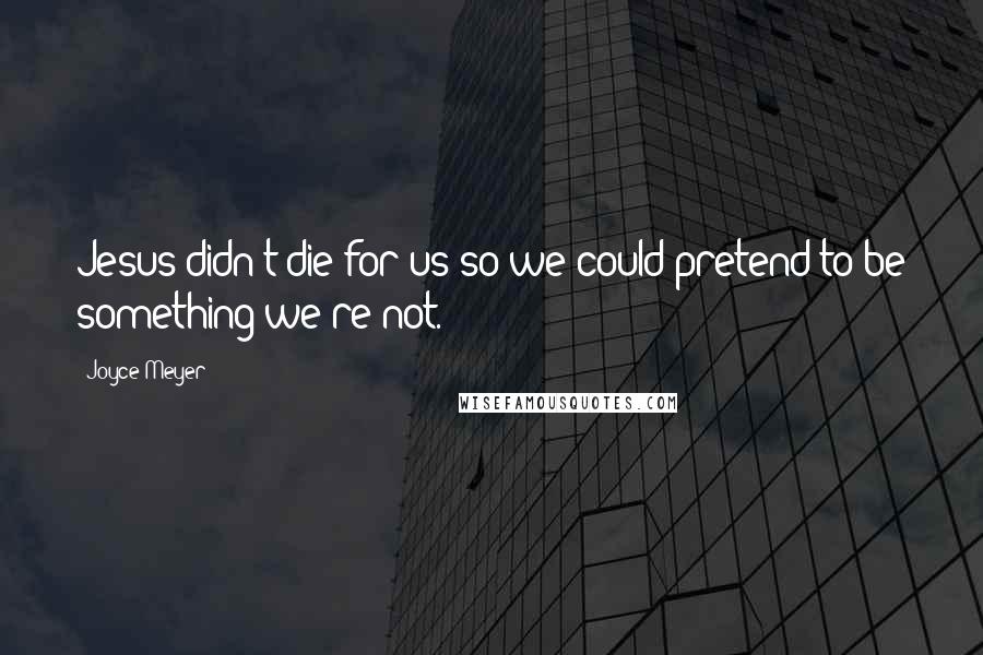 Joyce Meyer Quotes: Jesus didn't die for us so we could pretend to be something we're not.
