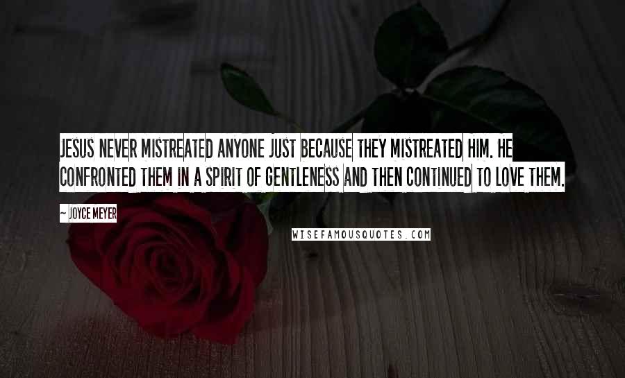 Joyce Meyer Quotes: Jesus never mistreated anyone just because they mistreated Him. He confronted them in a spirit of gentleness and then continued to love them.