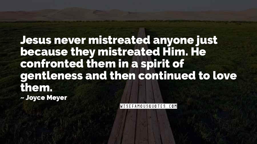 Joyce Meyer Quotes: Jesus never mistreated anyone just because they mistreated Him. He confronted them in a spirit of gentleness and then continued to love them.