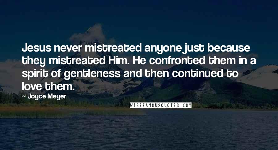 Joyce Meyer Quotes: Jesus never mistreated anyone just because they mistreated Him. He confronted them in a spirit of gentleness and then continued to love them.