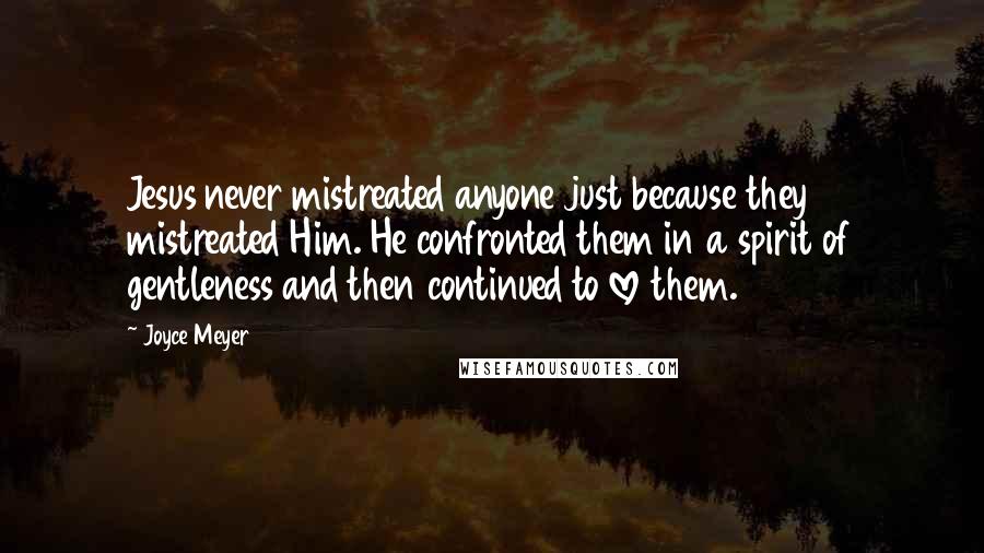 Joyce Meyer Quotes: Jesus never mistreated anyone just because they mistreated Him. He confronted them in a spirit of gentleness and then continued to love them.