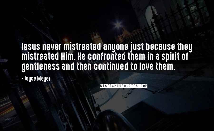 Joyce Meyer Quotes: Jesus never mistreated anyone just because they mistreated Him. He confronted them in a spirit of gentleness and then continued to love them.