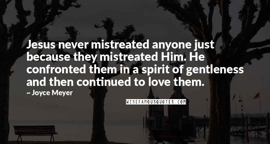 Joyce Meyer Quotes: Jesus never mistreated anyone just because they mistreated Him. He confronted them in a spirit of gentleness and then continued to love them.