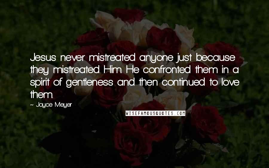 Joyce Meyer Quotes: Jesus never mistreated anyone just because they mistreated Him. He confronted them in a spirit of gentleness and then continued to love them.