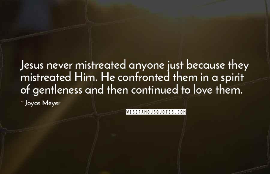 Joyce Meyer Quotes: Jesus never mistreated anyone just because they mistreated Him. He confronted them in a spirit of gentleness and then continued to love them.