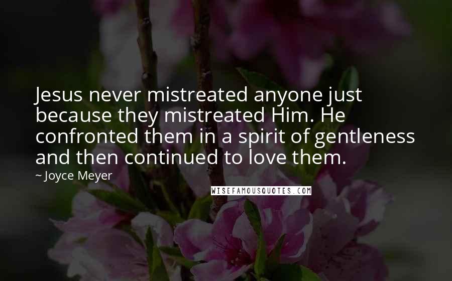 Joyce Meyer Quotes: Jesus never mistreated anyone just because they mistreated Him. He confronted them in a spirit of gentleness and then continued to love them.