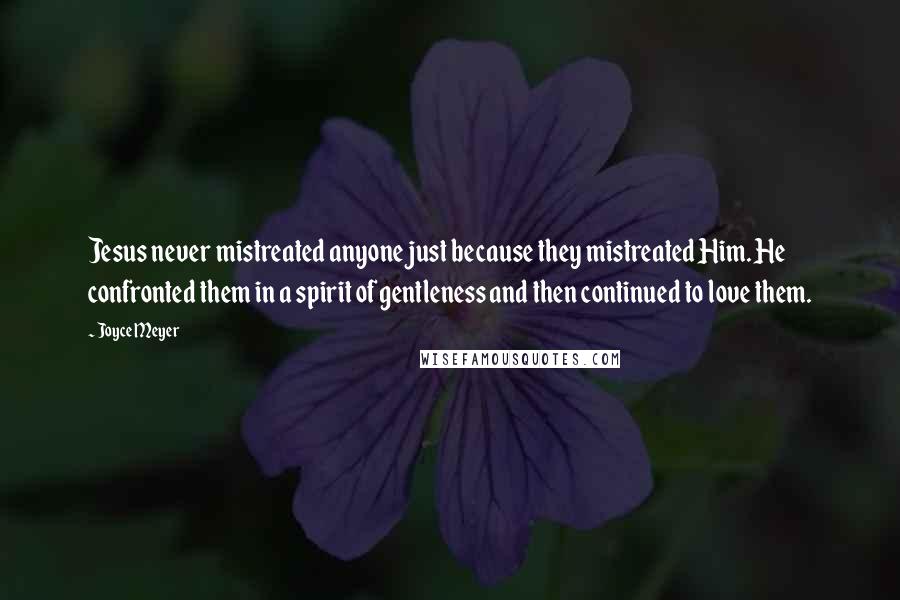 Joyce Meyer Quotes: Jesus never mistreated anyone just because they mistreated Him. He confronted them in a spirit of gentleness and then continued to love them.