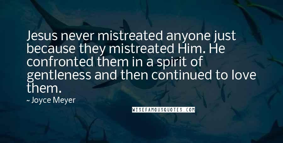 Joyce Meyer Quotes: Jesus never mistreated anyone just because they mistreated Him. He confronted them in a spirit of gentleness and then continued to love them.