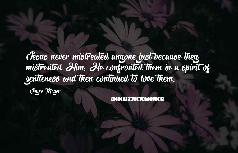 Joyce Meyer Quotes: Jesus never mistreated anyone just because they mistreated Him. He confronted them in a spirit of gentleness and then continued to love them.