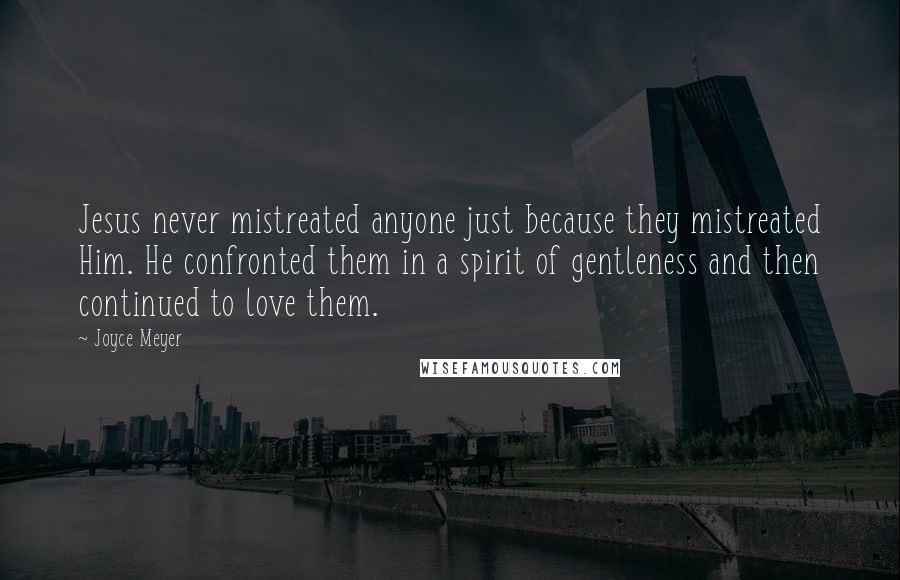 Joyce Meyer Quotes: Jesus never mistreated anyone just because they mistreated Him. He confronted them in a spirit of gentleness and then continued to love them.