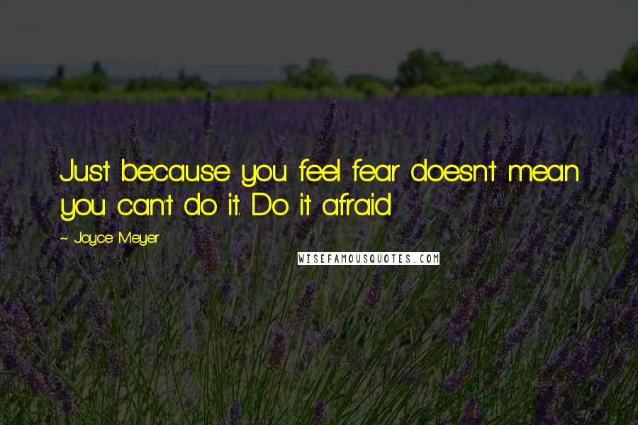 Joyce Meyer Quotes: Just because you feel fear doesn't mean you can't do it. Do it afraid