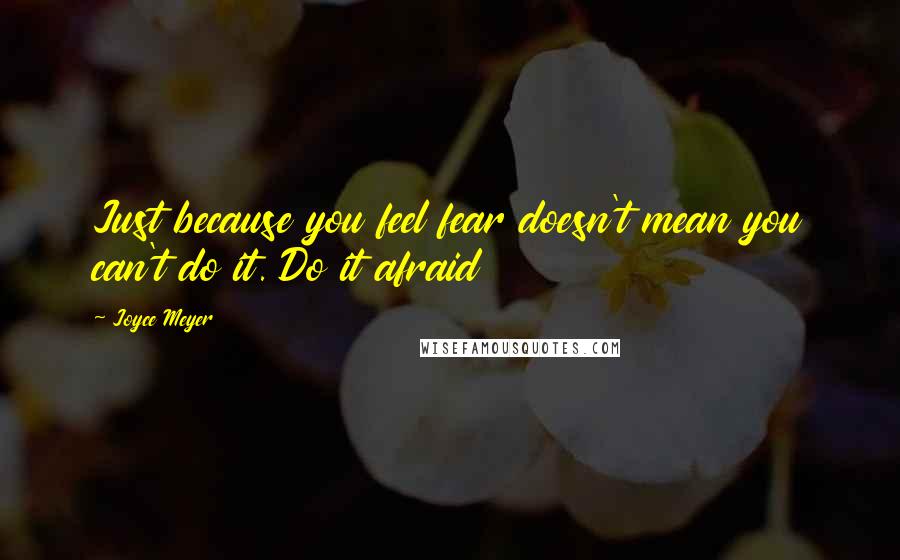 Joyce Meyer Quotes: Just because you feel fear doesn't mean you can't do it. Do it afraid