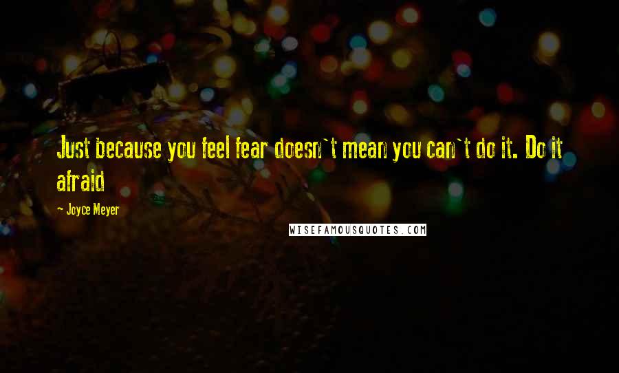 Joyce Meyer Quotes: Just because you feel fear doesn't mean you can't do it. Do it afraid