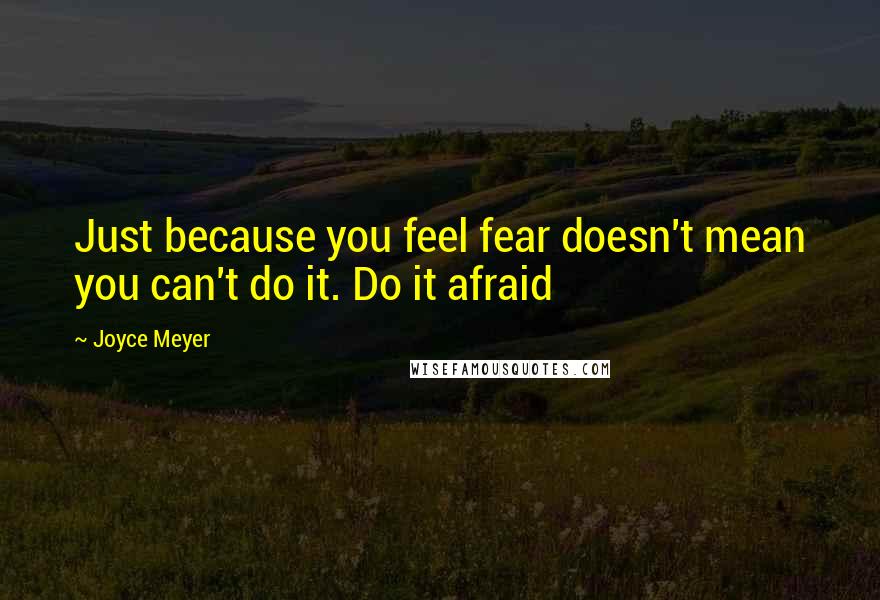 Joyce Meyer Quotes: Just because you feel fear doesn't mean you can't do it. Do it afraid