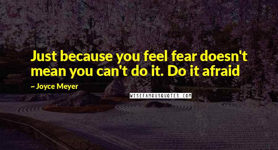 Joyce Meyer Quotes: Just because you feel fear doesn't mean you can't do it. Do it afraid