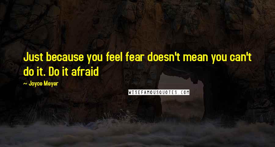 Joyce Meyer Quotes: Just because you feel fear doesn't mean you can't do it. Do it afraid