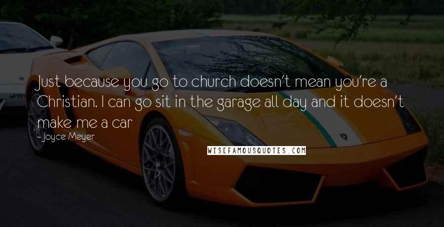 Joyce Meyer Quotes: Just because you go to church doesn't mean you're a Christian. I can go sit in the garage all day and it doesn't make me a car