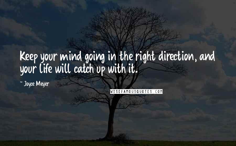 Joyce Meyer Quotes: Keep your mind going in the right direction, and your life will catch up with it.