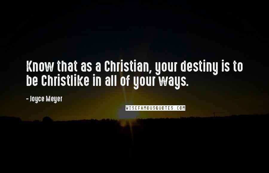 Joyce Meyer Quotes: Know that as a Christian, your destiny is to be Christlike in all of your ways.
