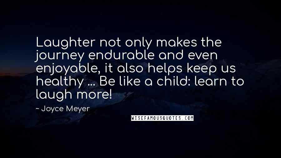 Joyce Meyer Quotes: Laughter not only makes the journey endurable and even enjoyable, it also helps keep us healthy ... Be like a child: learn to laugh more!