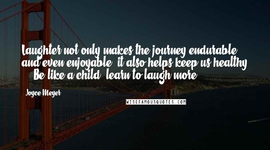 Joyce Meyer Quotes: Laughter not only makes the journey endurable and even enjoyable, it also helps keep us healthy ... Be like a child: learn to laugh more!