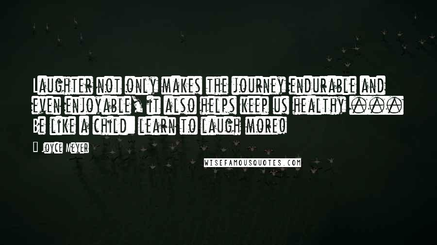 Joyce Meyer Quotes: Laughter not only makes the journey endurable and even enjoyable, it also helps keep us healthy ... Be like a child: learn to laugh more!