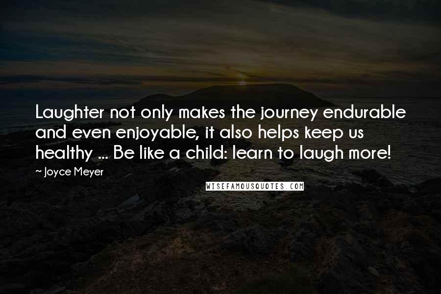 Joyce Meyer Quotes: Laughter not only makes the journey endurable and even enjoyable, it also helps keep us healthy ... Be like a child: learn to laugh more!