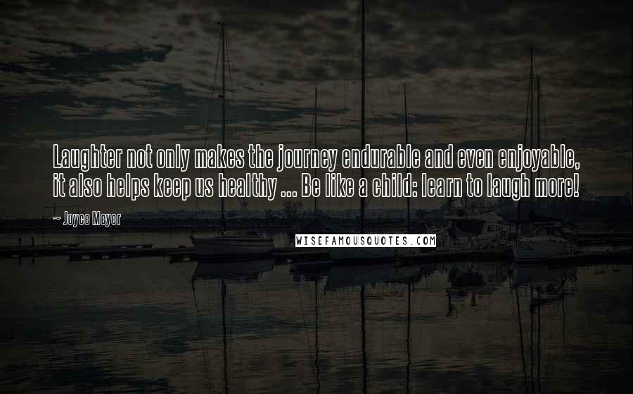 Joyce Meyer Quotes: Laughter not only makes the journey endurable and even enjoyable, it also helps keep us healthy ... Be like a child: learn to laugh more!