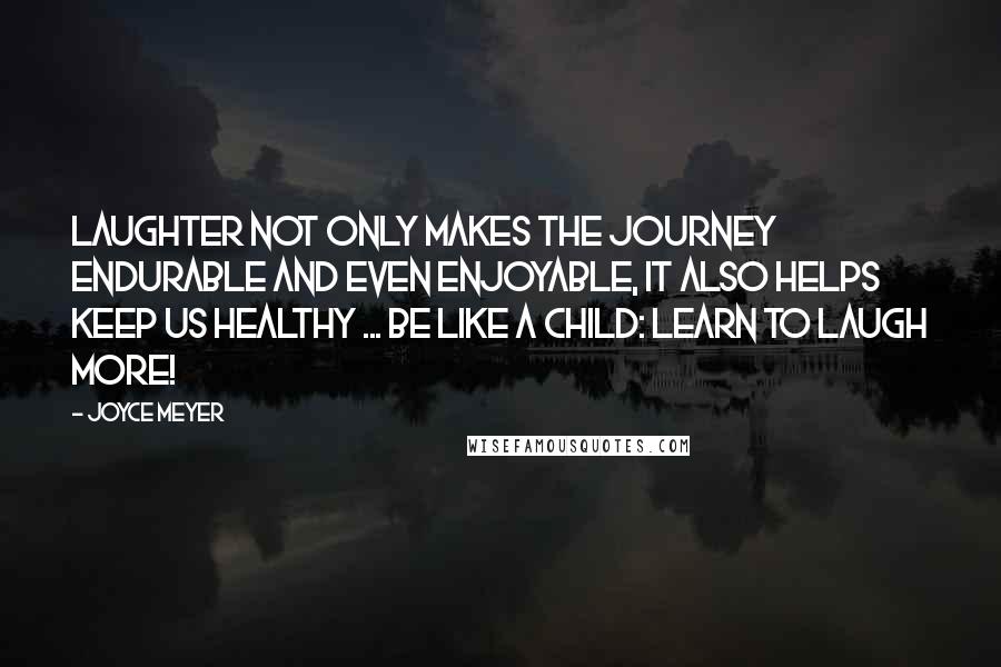 Joyce Meyer Quotes: Laughter not only makes the journey endurable and even enjoyable, it also helps keep us healthy ... Be like a child: learn to laugh more!