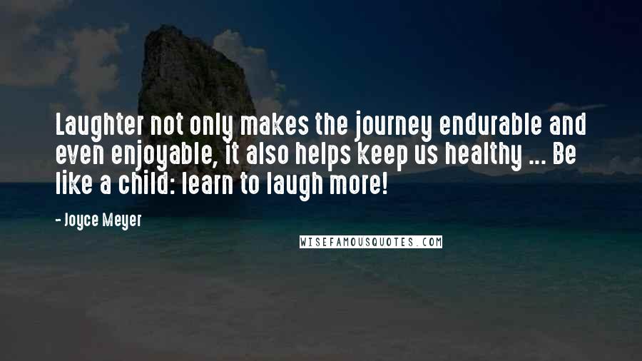 Joyce Meyer Quotes: Laughter not only makes the journey endurable and even enjoyable, it also helps keep us healthy ... Be like a child: learn to laugh more!