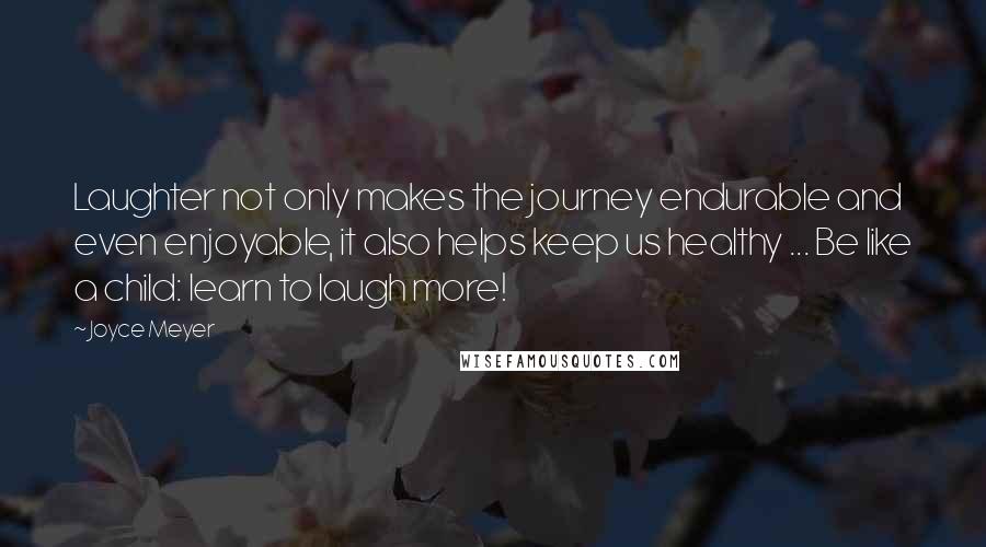 Joyce Meyer Quotes: Laughter not only makes the journey endurable and even enjoyable, it also helps keep us healthy ... Be like a child: learn to laugh more!