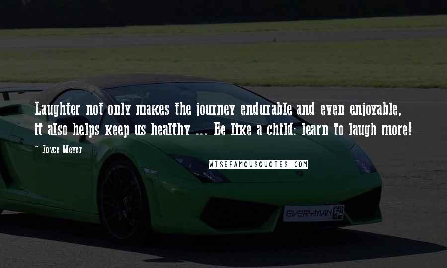 Joyce Meyer Quotes: Laughter not only makes the journey endurable and even enjoyable, it also helps keep us healthy ... Be like a child: learn to laugh more!