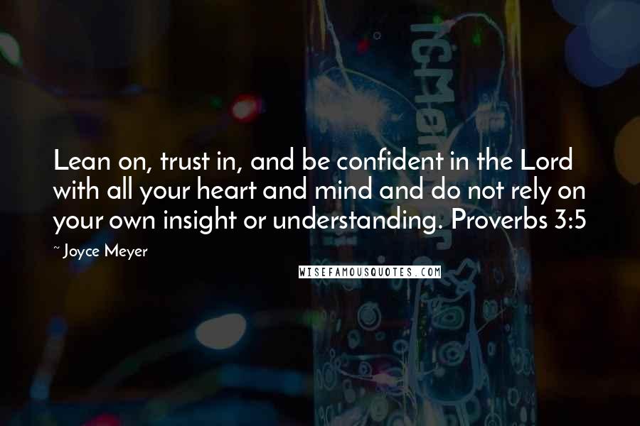 Joyce Meyer Quotes: Lean on, trust in, and be confident in the Lord with all your heart and mind and do not rely on your own insight or understanding. Proverbs 3:5