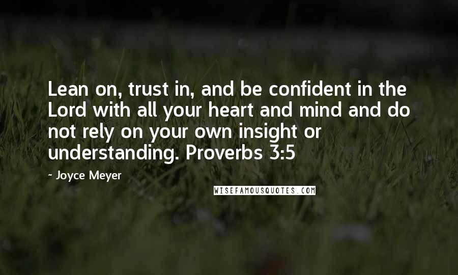 Joyce Meyer Quotes: Lean on, trust in, and be confident in the Lord with all your heart and mind and do not rely on your own insight or understanding. Proverbs 3:5