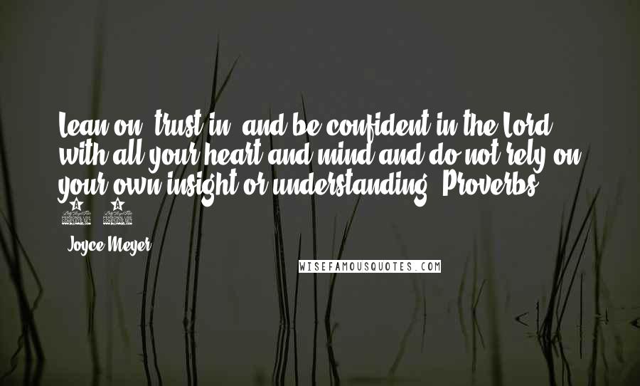 Joyce Meyer Quotes: Lean on, trust in, and be confident in the Lord with all your heart and mind and do not rely on your own insight or understanding. Proverbs 3:5