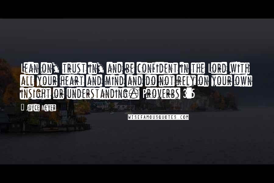 Joyce Meyer Quotes: Lean on, trust in, and be confident in the Lord with all your heart and mind and do not rely on your own insight or understanding. Proverbs 3:5