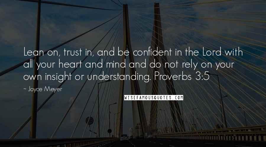 Joyce Meyer Quotes: Lean on, trust in, and be confident in the Lord with all your heart and mind and do not rely on your own insight or understanding. Proverbs 3:5