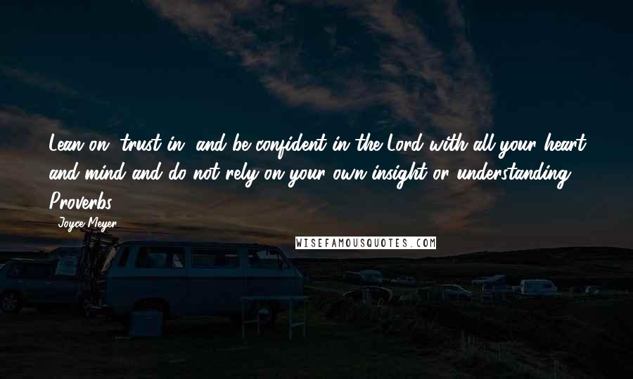 Joyce Meyer Quotes: Lean on, trust in, and be confident in the Lord with all your heart and mind and do not rely on your own insight or understanding. Proverbs 3:5