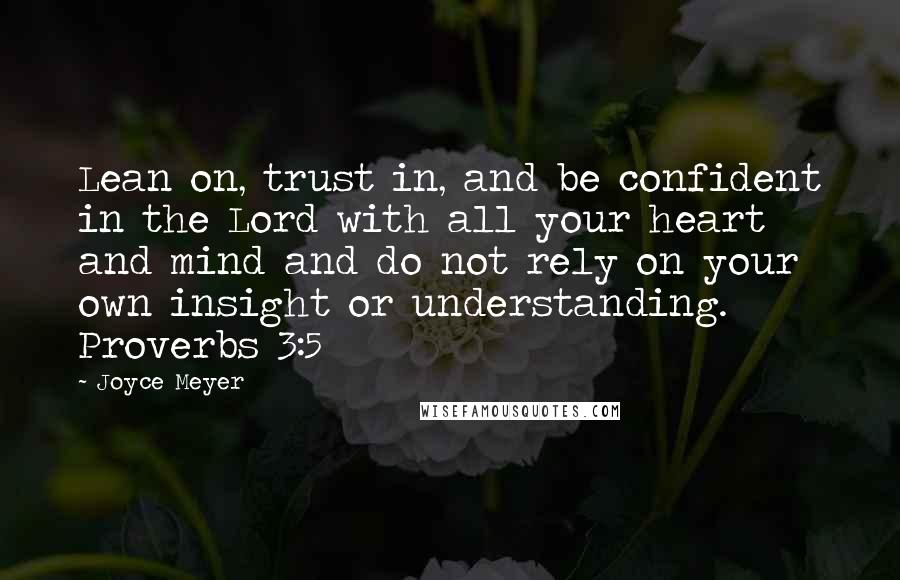 Joyce Meyer Quotes: Lean on, trust in, and be confident in the Lord with all your heart and mind and do not rely on your own insight or understanding. Proverbs 3:5