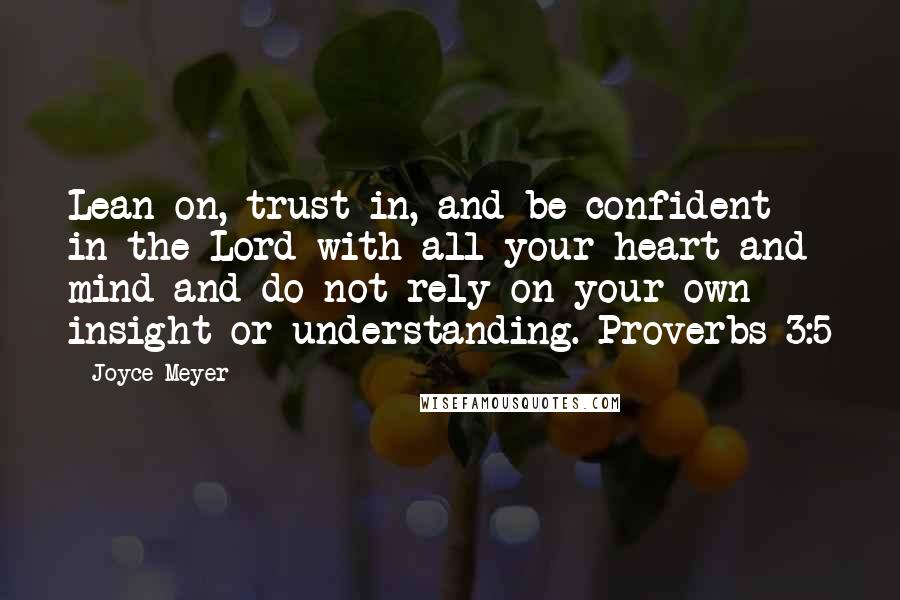 Joyce Meyer Quotes: Lean on, trust in, and be confident in the Lord with all your heart and mind and do not rely on your own insight or understanding. Proverbs 3:5